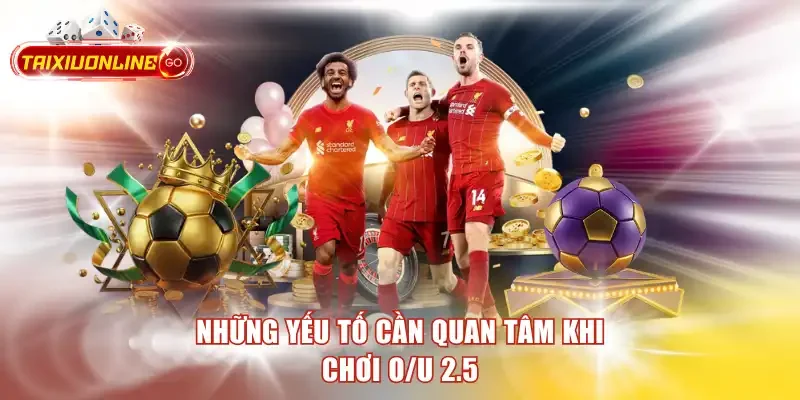 Những yếu tố cần quan tâm khi chơi O/U 2.5