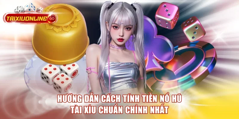 Hướng Dẫn Cách Tính Tiền Nổ Hũ Tài Xỉu